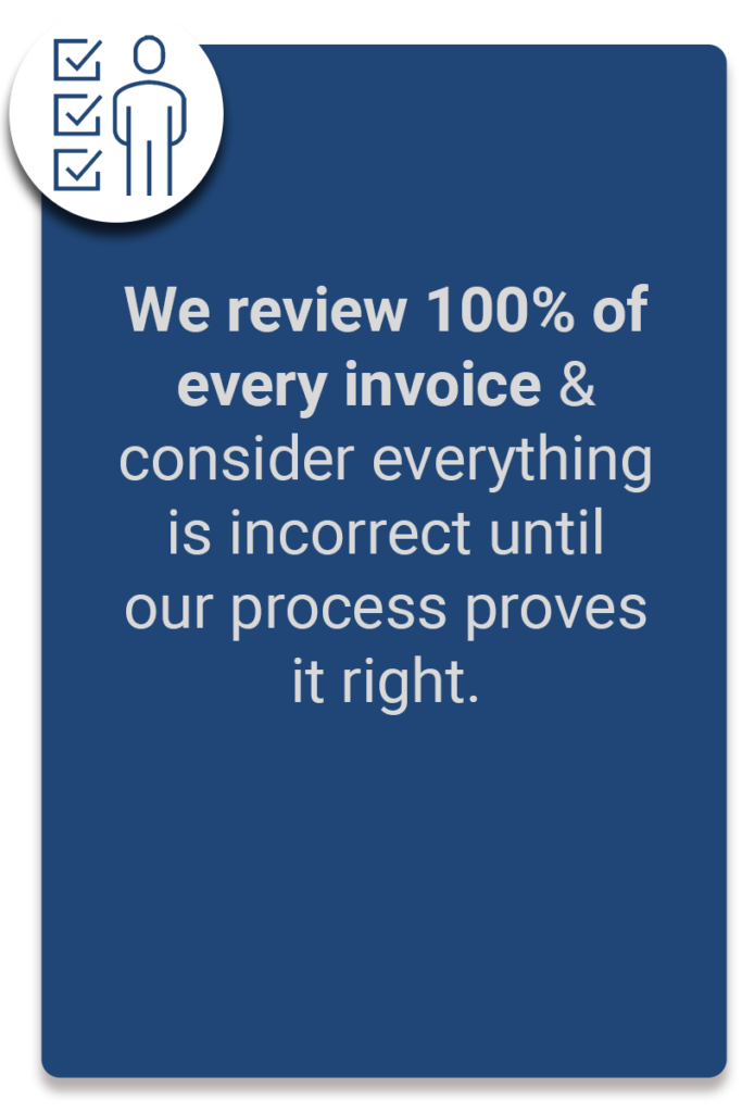 We review 100% of every invoice & consider everything is incorrect until our process proves it right.